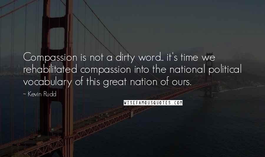 Kevin Rudd Quotes: Compassion is not a dirty word.. it's time we rehabilitated compassion into the national political vocabulary of this great nation of ours.