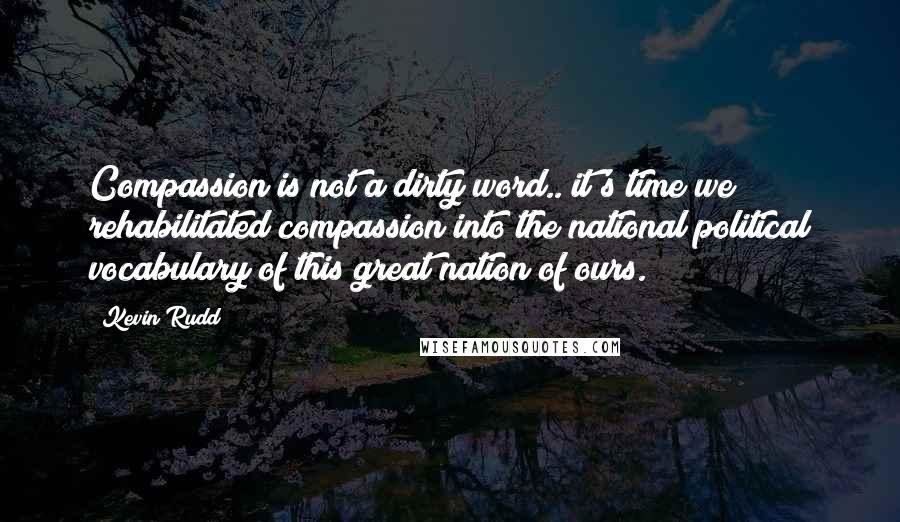 Kevin Rudd Quotes: Compassion is not a dirty word.. it's time we rehabilitated compassion into the national political vocabulary of this great nation of ours.