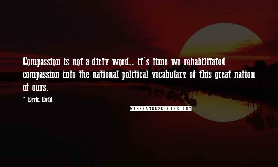 Kevin Rudd Quotes: Compassion is not a dirty word.. it's time we rehabilitated compassion into the national political vocabulary of this great nation of ours.