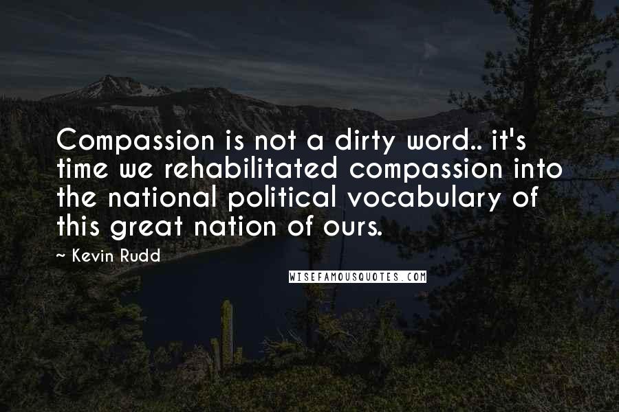 Kevin Rudd Quotes: Compassion is not a dirty word.. it's time we rehabilitated compassion into the national political vocabulary of this great nation of ours.