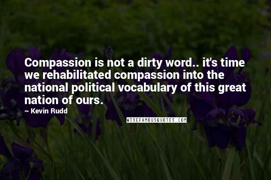 Kevin Rudd Quotes: Compassion is not a dirty word.. it's time we rehabilitated compassion into the national political vocabulary of this great nation of ours.