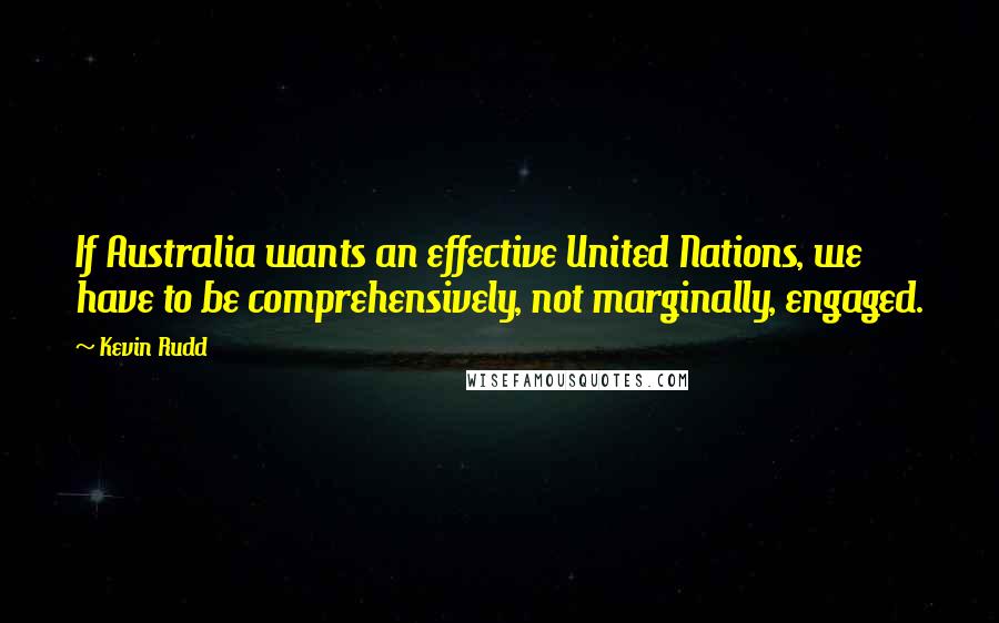 Kevin Rudd Quotes: If Australia wants an effective United Nations, we have to be comprehensively, not marginally, engaged.