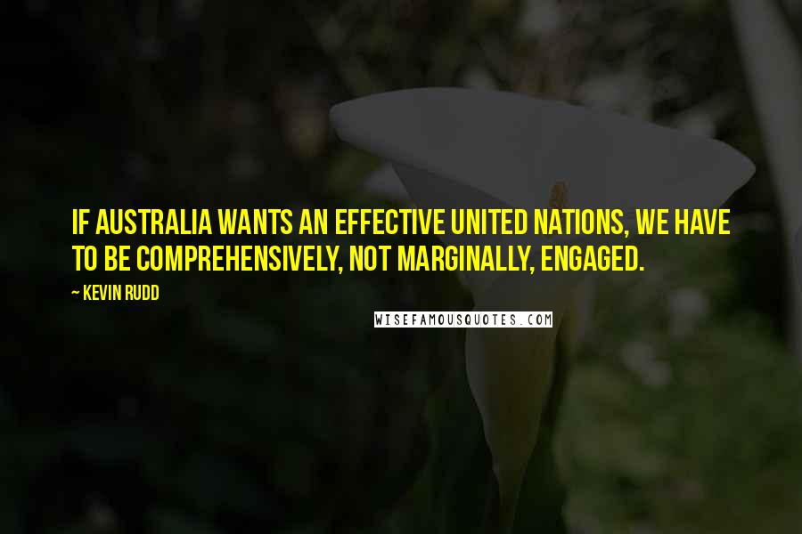 Kevin Rudd Quotes: If Australia wants an effective United Nations, we have to be comprehensively, not marginally, engaged.