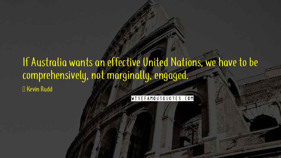 Kevin Rudd Quotes: If Australia wants an effective United Nations, we have to be comprehensively, not marginally, engaged.