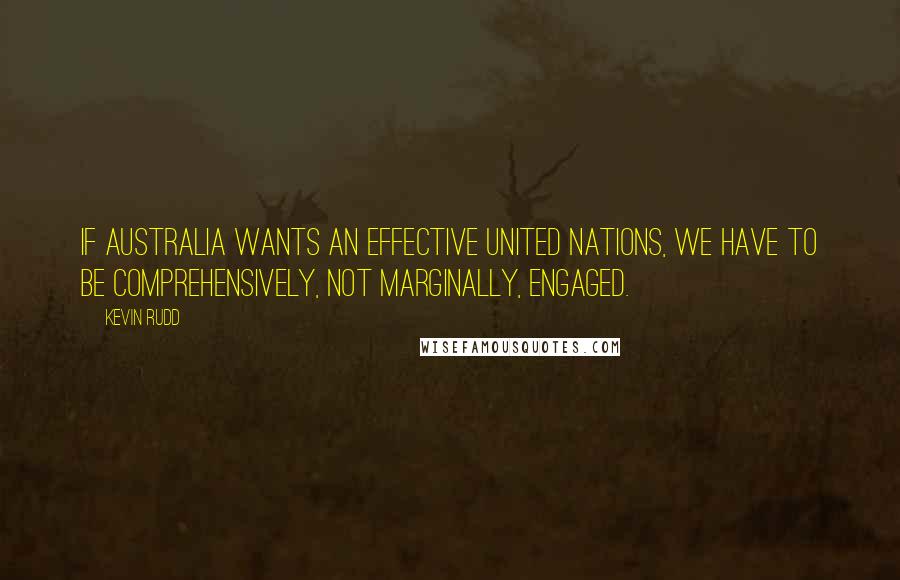 Kevin Rudd Quotes: If Australia wants an effective United Nations, we have to be comprehensively, not marginally, engaged.