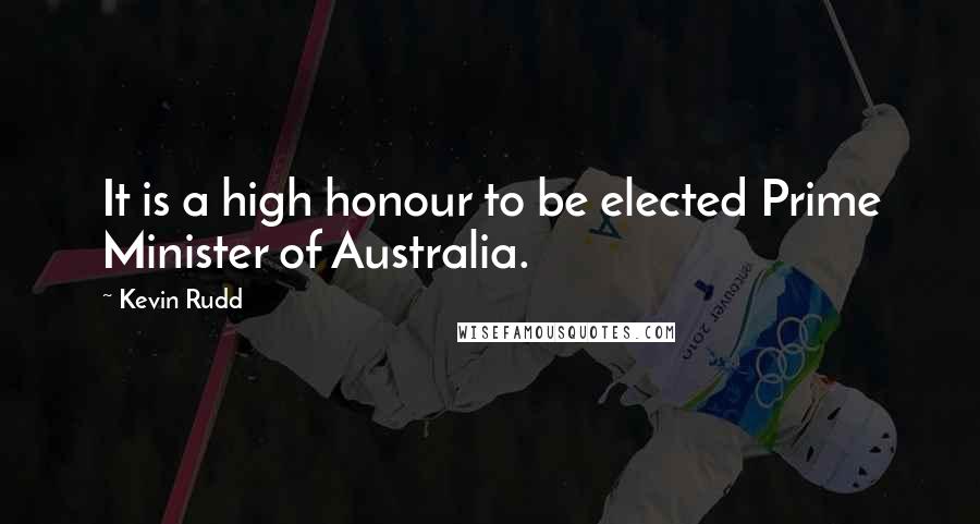 Kevin Rudd Quotes: It is a high honour to be elected Prime Minister of Australia.