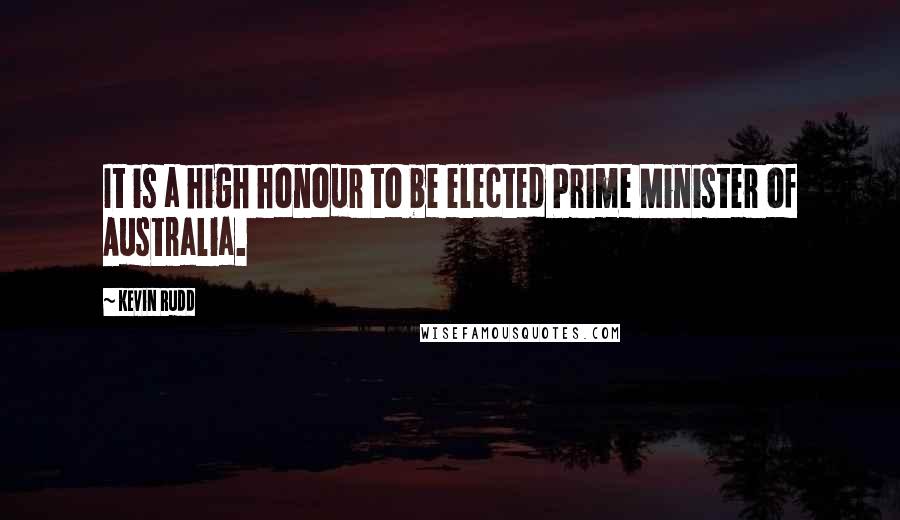 Kevin Rudd Quotes: It is a high honour to be elected Prime Minister of Australia.