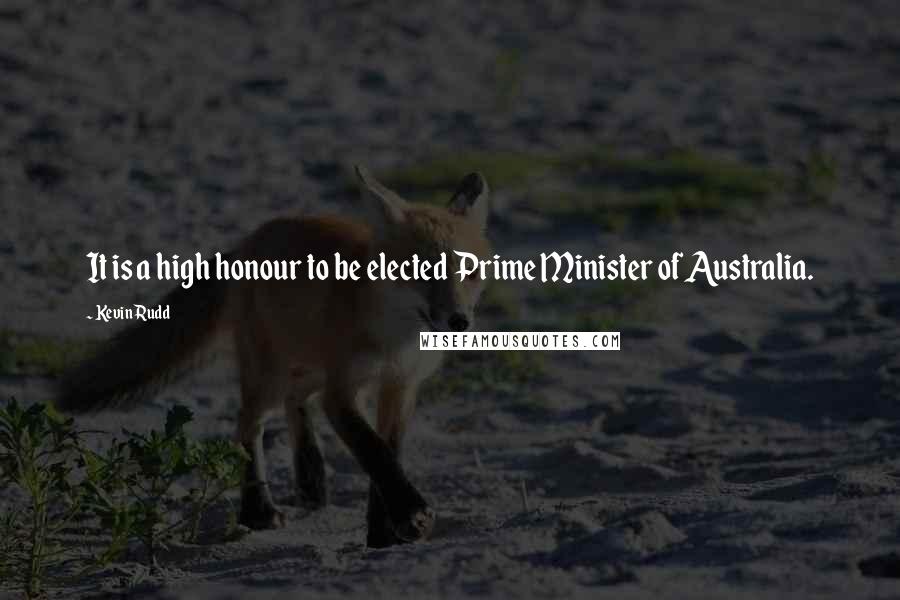Kevin Rudd Quotes: It is a high honour to be elected Prime Minister of Australia.