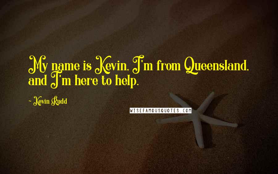 Kevin Rudd Quotes: My name is Kevin, I'm from Queensland, and I'm here to help.