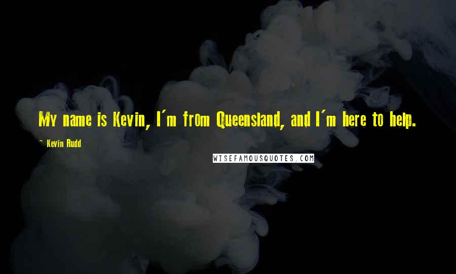 Kevin Rudd Quotes: My name is Kevin, I'm from Queensland, and I'm here to help.