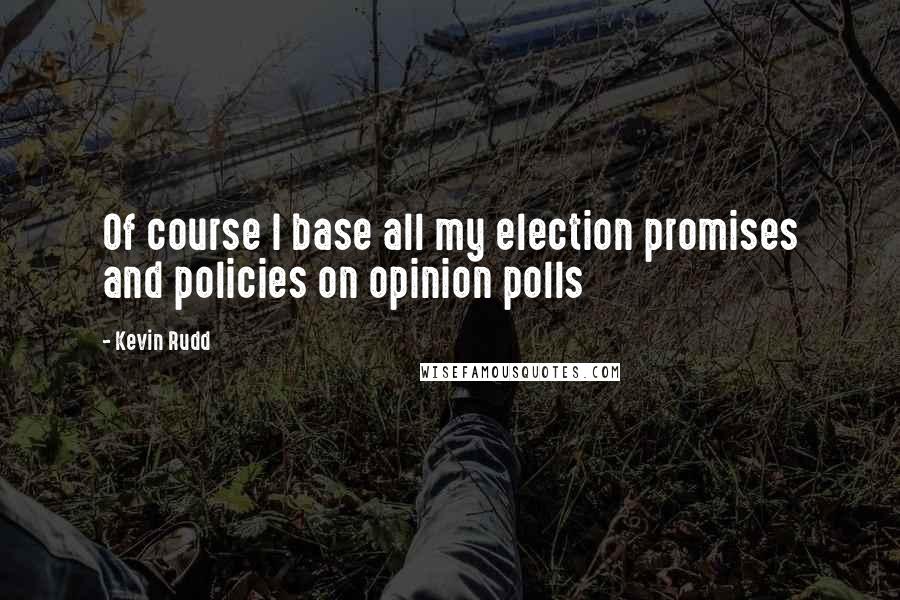 Kevin Rudd Quotes: Of course I base all my election promises and policies on opinion polls