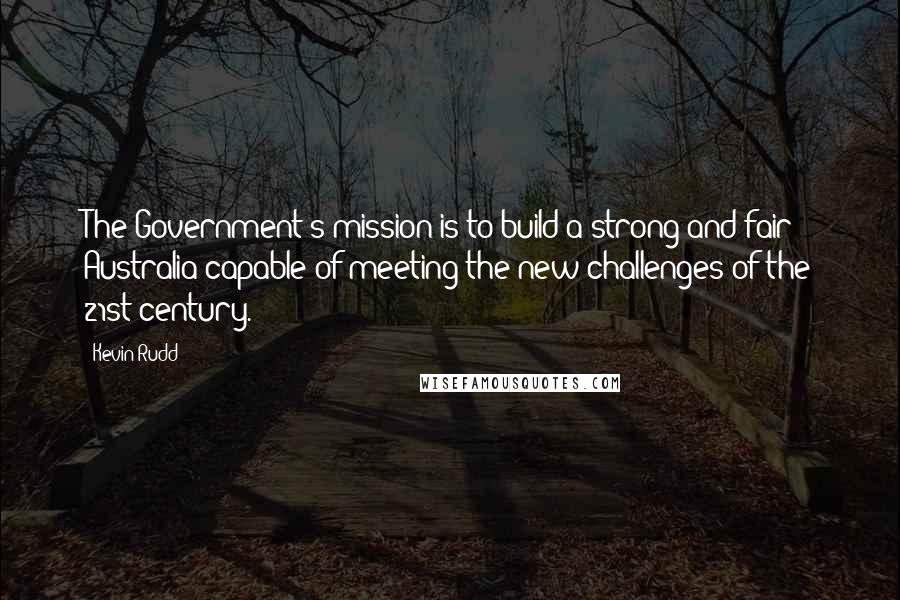 Kevin Rudd Quotes: The Government's mission is to build a strong and fair Australia capable of meeting the new challenges of the 21st century.