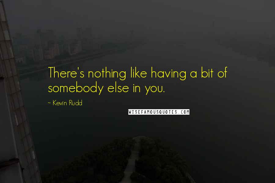 Kevin Rudd Quotes: There's nothing like having a bit of somebody else in you.