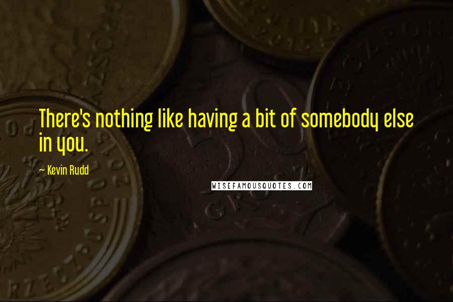 Kevin Rudd Quotes: There's nothing like having a bit of somebody else in you.