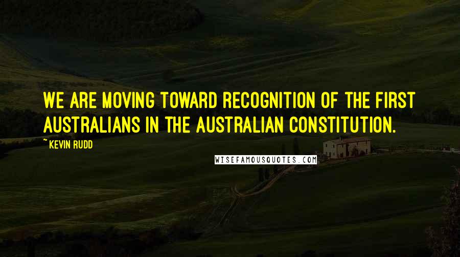 Kevin Rudd Quotes: We are moving toward recognition of the first Australians in the Australian constitution.