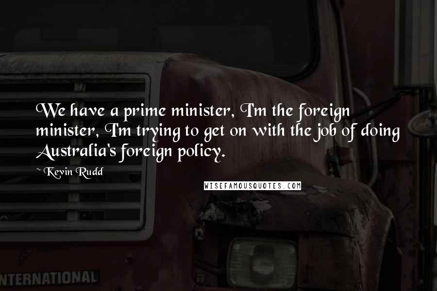 Kevin Rudd Quotes: We have a prime minister, I'm the foreign minister, I'm trying to get on with the job of doing Australia's foreign policy.