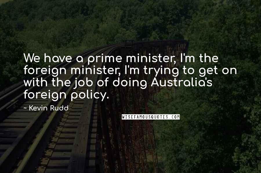 Kevin Rudd Quotes: We have a prime minister, I'm the foreign minister, I'm trying to get on with the job of doing Australia's foreign policy.
