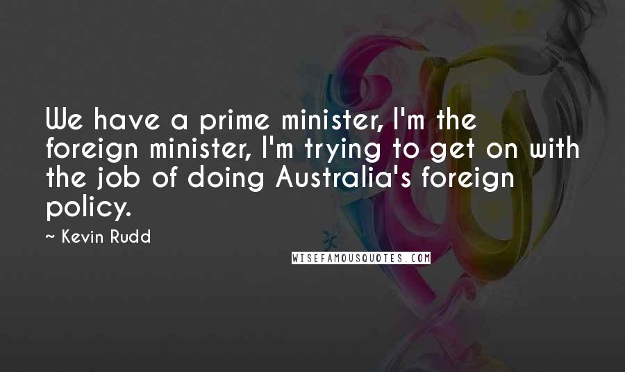 Kevin Rudd Quotes: We have a prime minister, I'm the foreign minister, I'm trying to get on with the job of doing Australia's foreign policy.