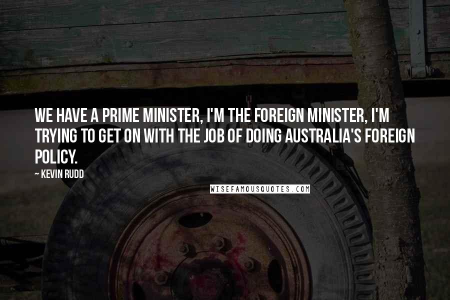 Kevin Rudd Quotes: We have a prime minister, I'm the foreign minister, I'm trying to get on with the job of doing Australia's foreign policy.