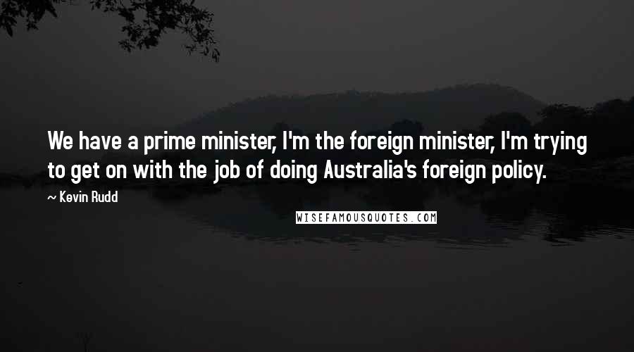 Kevin Rudd Quotes: We have a prime minister, I'm the foreign minister, I'm trying to get on with the job of doing Australia's foreign policy.