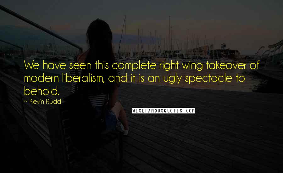 Kevin Rudd Quotes: We have seen this complete right wing takeover of modern liberalism, and it is an ugly spectacle to behold.