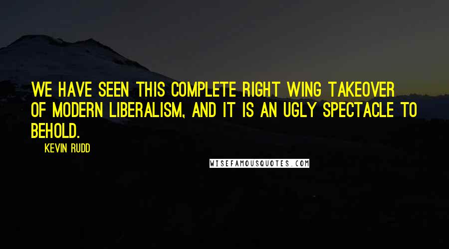 Kevin Rudd Quotes: We have seen this complete right wing takeover of modern liberalism, and it is an ugly spectacle to behold.