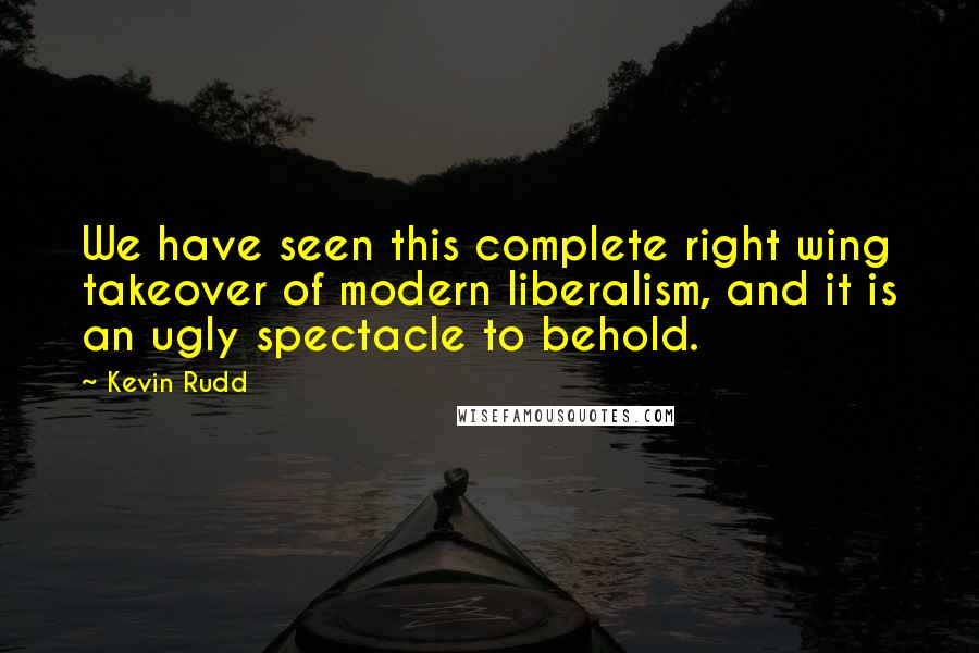 Kevin Rudd Quotes: We have seen this complete right wing takeover of modern liberalism, and it is an ugly spectacle to behold.