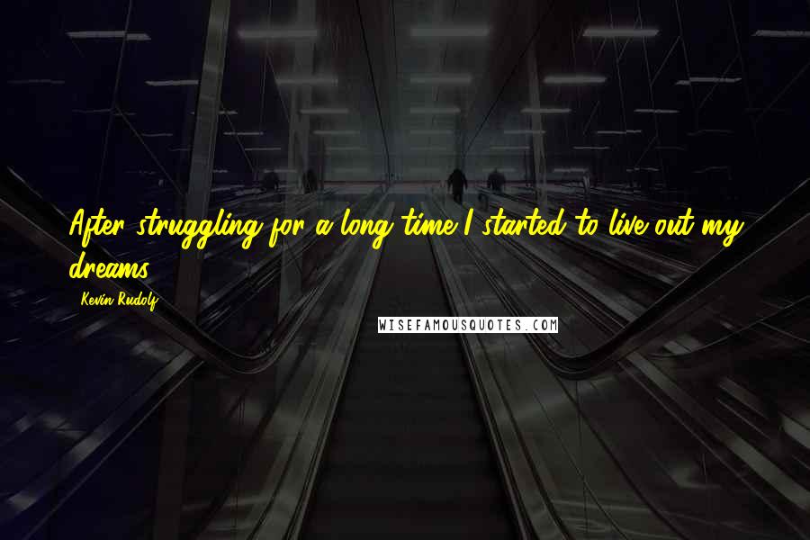 Kevin Rudolf Quotes: After struggling for a long time I started to live out my dreams.