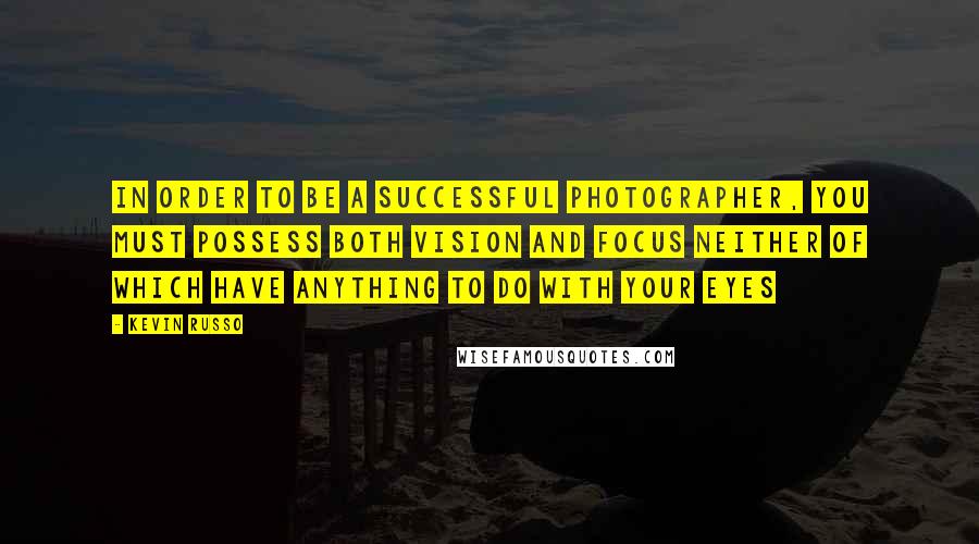 Kevin Russo Quotes: In order to be a successful Photographer, you must possess both Vision and Focus neither of which have anything to do with your eyes