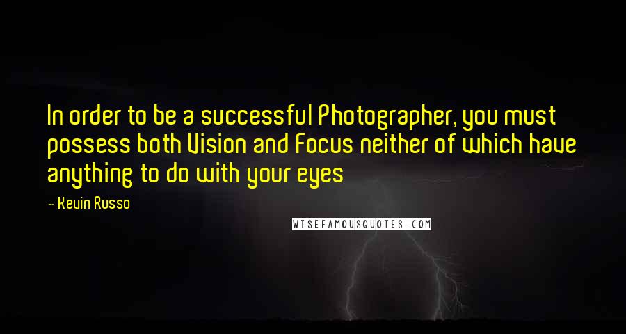 Kevin Russo Quotes: In order to be a successful Photographer, you must possess both Vision and Focus neither of which have anything to do with your eyes