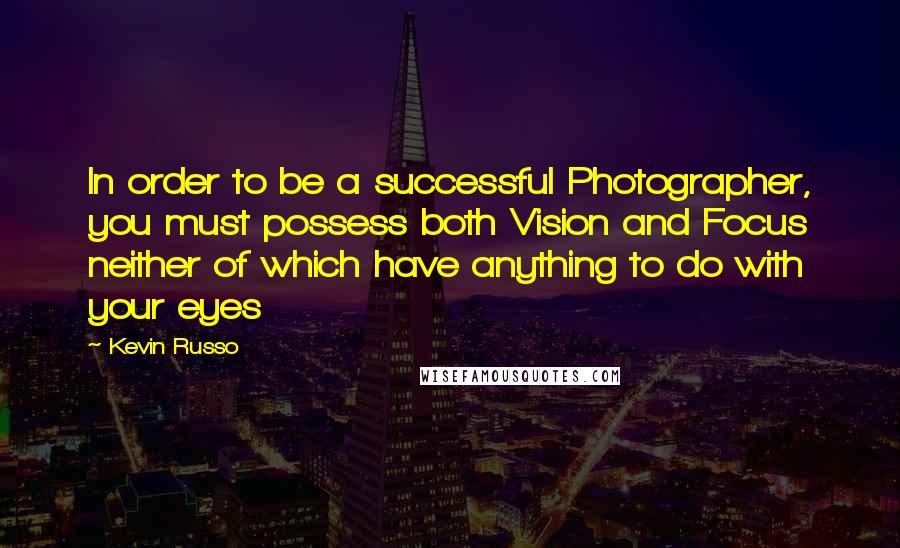 Kevin Russo Quotes: In order to be a successful Photographer, you must possess both Vision and Focus neither of which have anything to do with your eyes