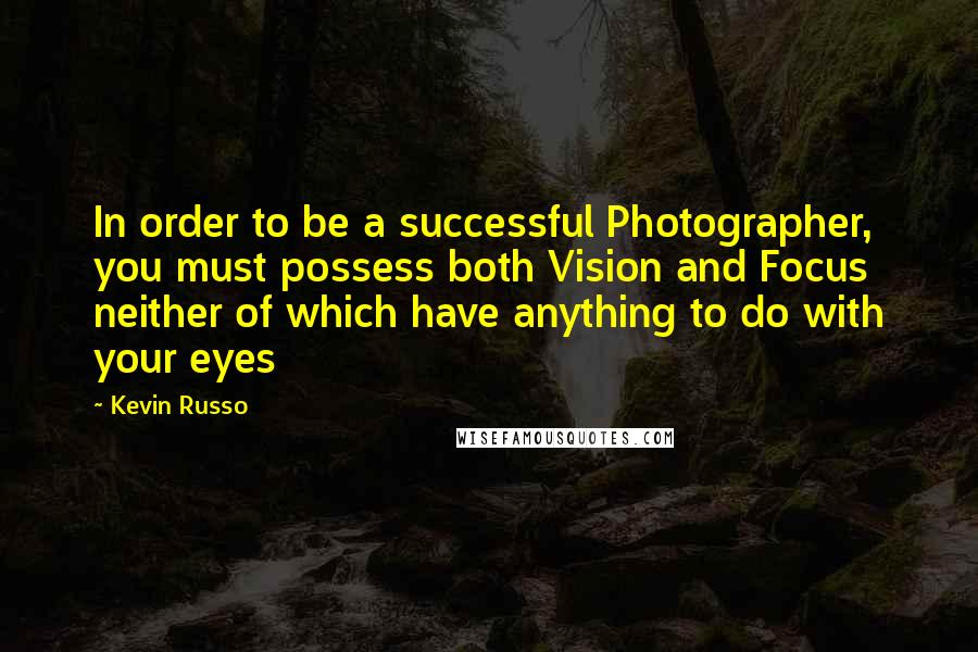 Kevin Russo Quotes: In order to be a successful Photographer, you must possess both Vision and Focus neither of which have anything to do with your eyes