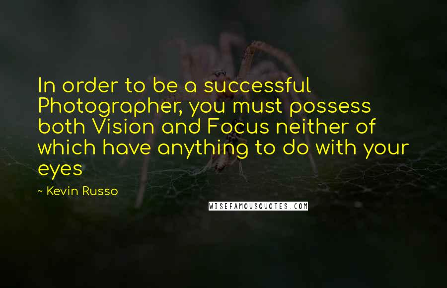 Kevin Russo Quotes: In order to be a successful Photographer, you must possess both Vision and Focus neither of which have anything to do with your eyes