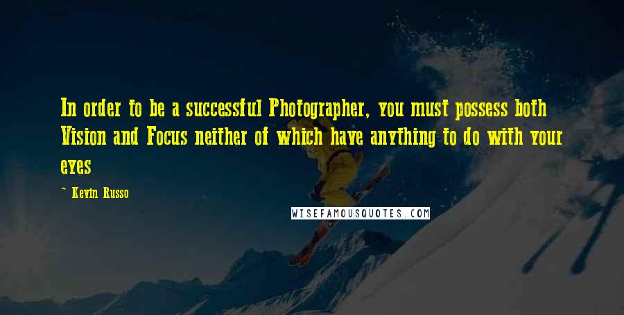 Kevin Russo Quotes: In order to be a successful Photographer, you must possess both Vision and Focus neither of which have anything to do with your eyes