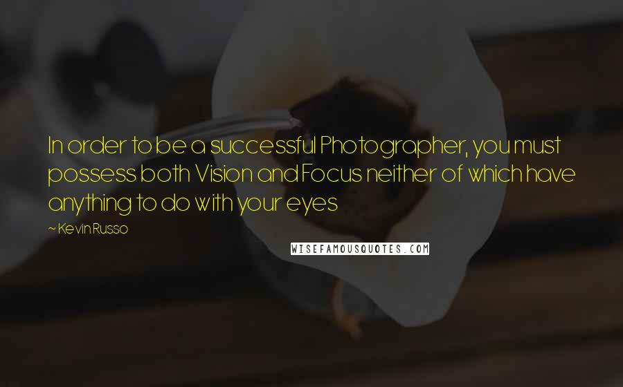 Kevin Russo Quotes: In order to be a successful Photographer, you must possess both Vision and Focus neither of which have anything to do with your eyes