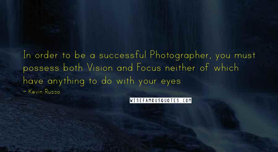 Kevin Russo Quotes: In order to be a successful Photographer, you must possess both Vision and Focus neither of which have anything to do with your eyes