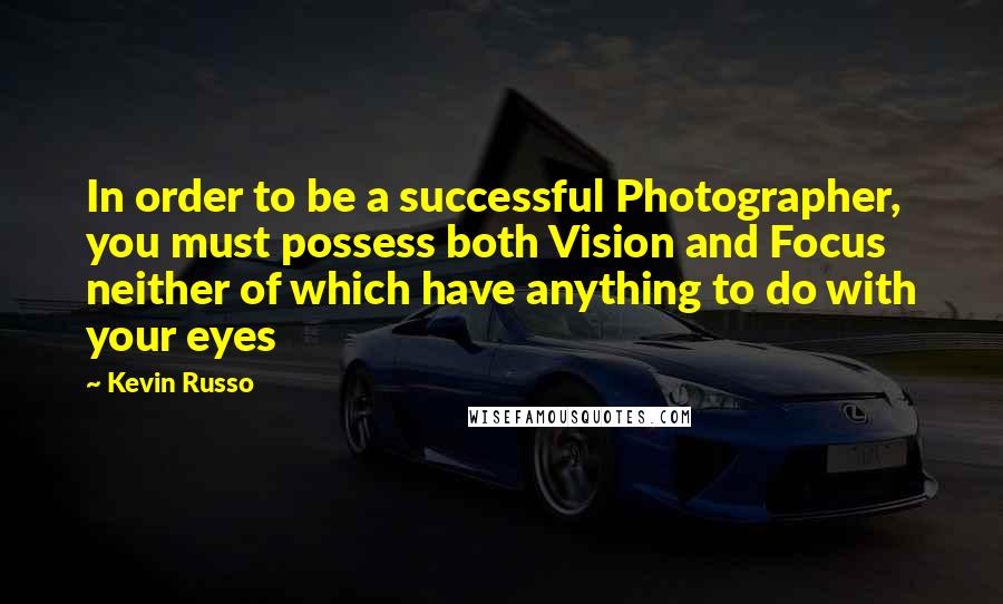 Kevin Russo Quotes: In order to be a successful Photographer, you must possess both Vision and Focus neither of which have anything to do with your eyes