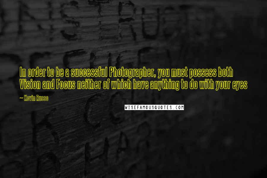 Kevin Russo Quotes: In order to be a successful Photographer, you must possess both Vision and Focus neither of which have anything to do with your eyes