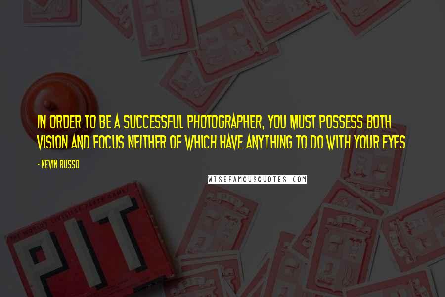 Kevin Russo Quotes: In order to be a successful Photographer, you must possess both Vision and Focus neither of which have anything to do with your eyes