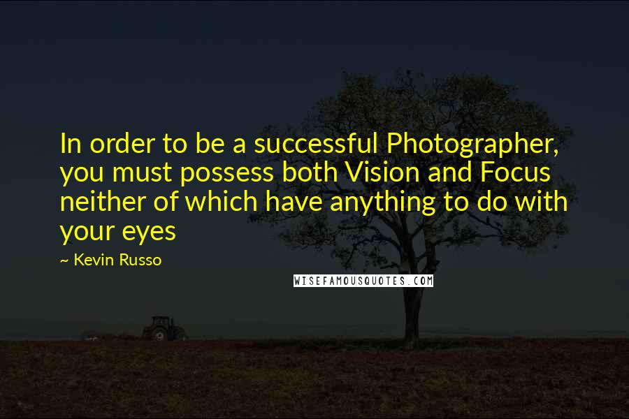 Kevin Russo Quotes: In order to be a successful Photographer, you must possess both Vision and Focus neither of which have anything to do with your eyes