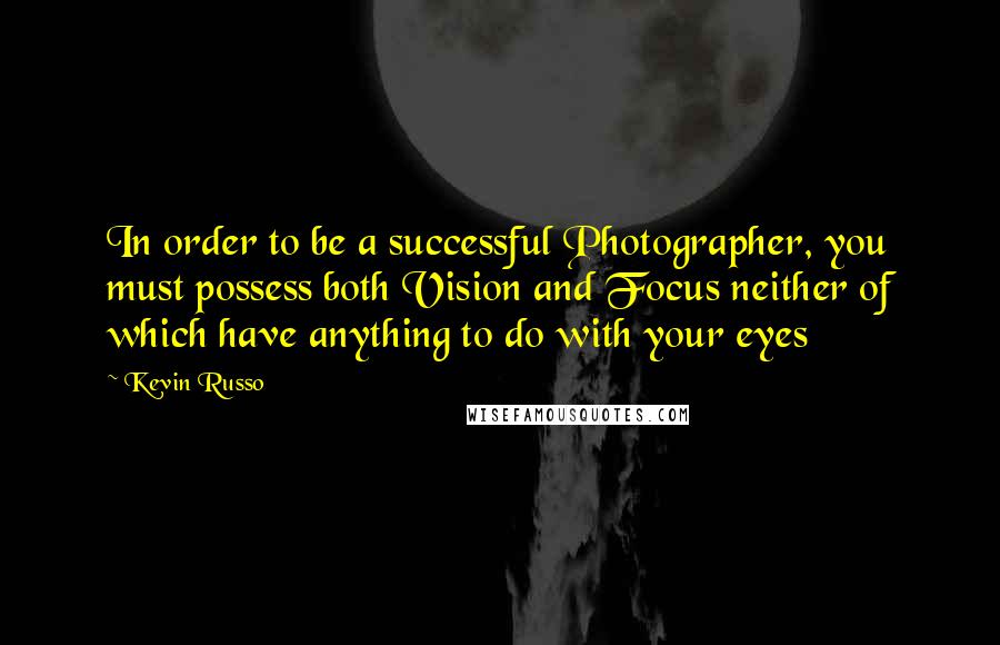 Kevin Russo Quotes: In order to be a successful Photographer, you must possess both Vision and Focus neither of which have anything to do with your eyes