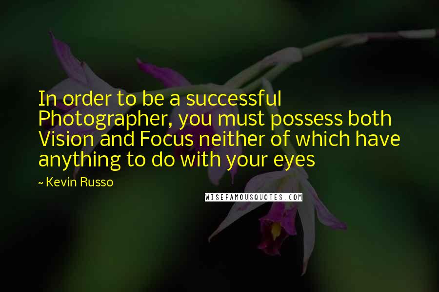 Kevin Russo Quotes: In order to be a successful Photographer, you must possess both Vision and Focus neither of which have anything to do with your eyes