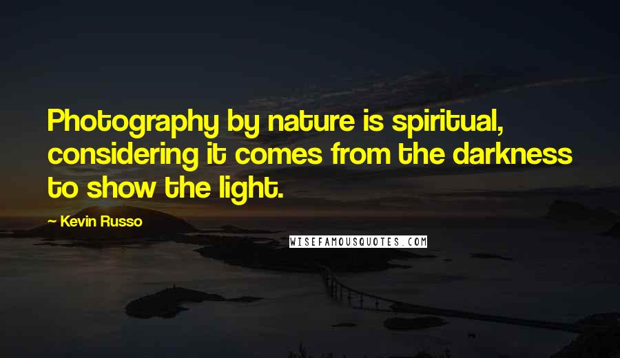 Kevin Russo Quotes: Photography by nature is spiritual, considering it comes from the darkness to show the light.