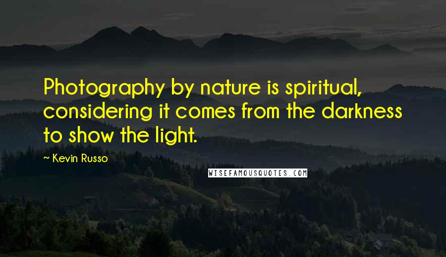 Kevin Russo Quotes: Photography by nature is spiritual, considering it comes from the darkness to show the light.