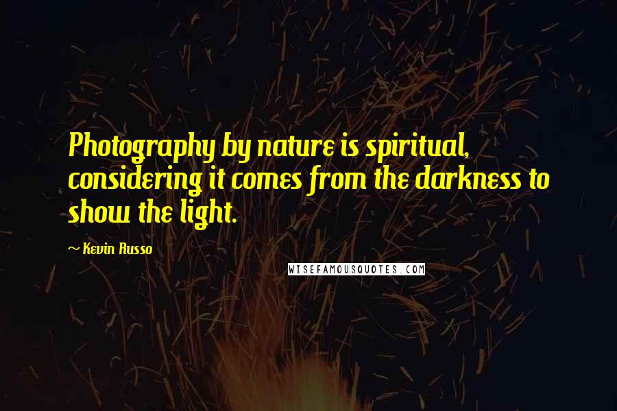 Kevin Russo Quotes: Photography by nature is spiritual, considering it comes from the darkness to show the light.