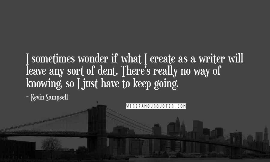 Kevin Sampsell Quotes: I sometimes wonder if what I create as a writer will leave any sort of dent. There's really no way of knowing, so I just have to keep going.