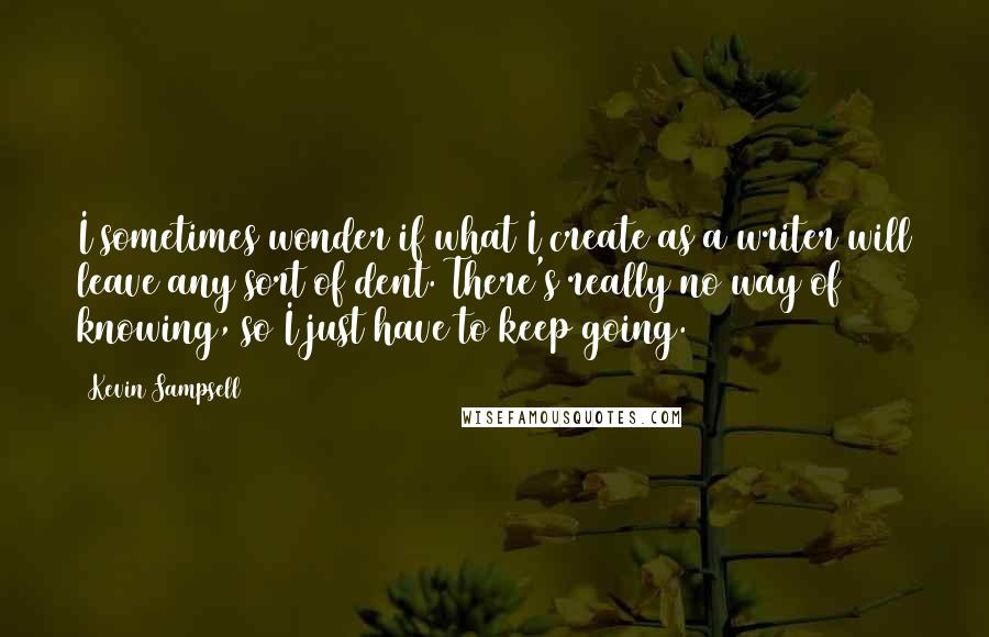 Kevin Sampsell Quotes: I sometimes wonder if what I create as a writer will leave any sort of dent. There's really no way of knowing, so I just have to keep going.