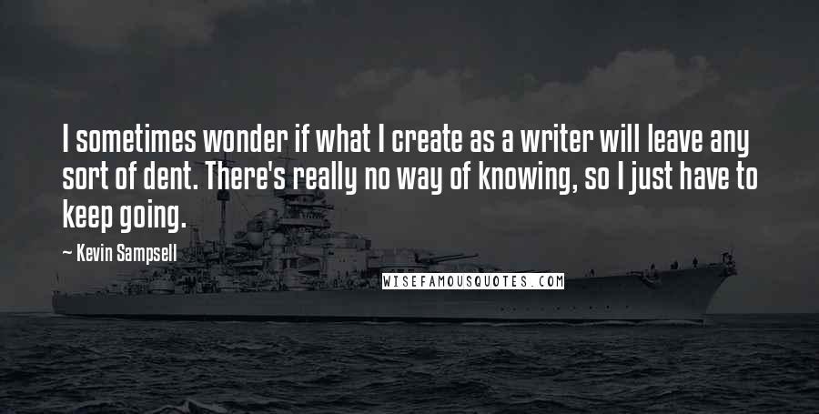 Kevin Sampsell Quotes: I sometimes wonder if what I create as a writer will leave any sort of dent. There's really no way of knowing, so I just have to keep going.