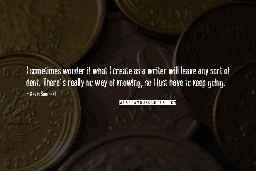 Kevin Sampsell Quotes: I sometimes wonder if what I create as a writer will leave any sort of dent. There's really no way of knowing, so I just have to keep going.