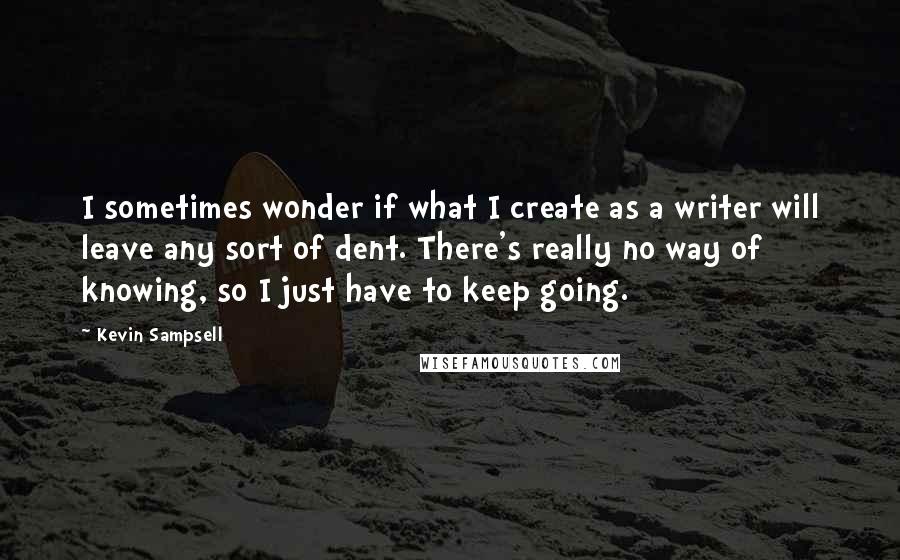 Kevin Sampsell Quotes: I sometimes wonder if what I create as a writer will leave any sort of dent. There's really no way of knowing, so I just have to keep going.